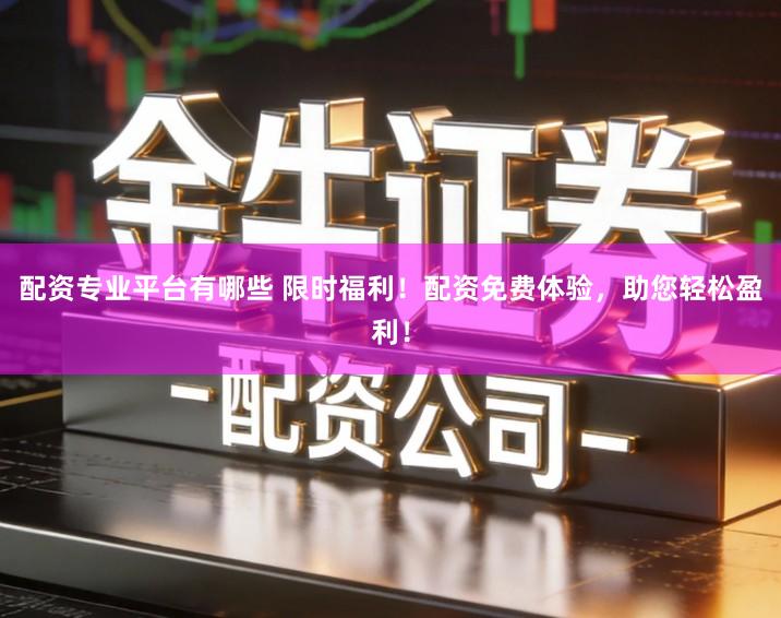 配资专业平台有哪些 限时福利！配资免费体验，助您轻松盈利！