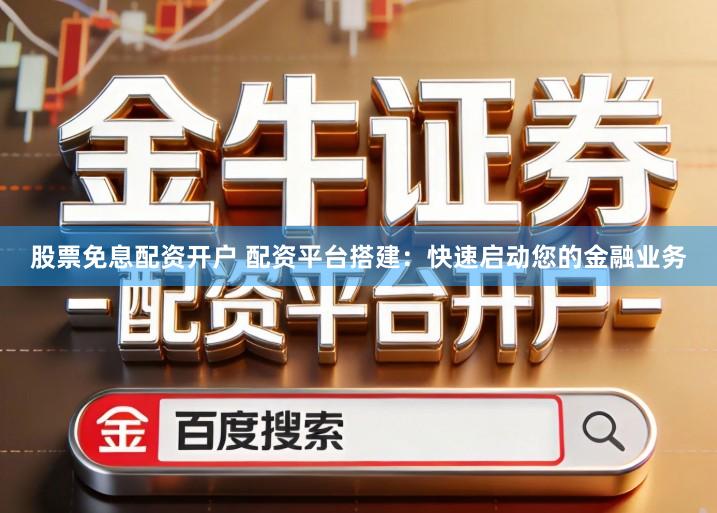 股票免息配资开户 配资平台搭建：快速启动您的金融业务