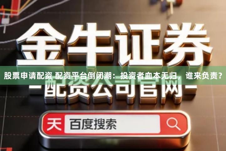 股票申请配资 配资平台倒闭潮：投资者血本无归，谁来负责？