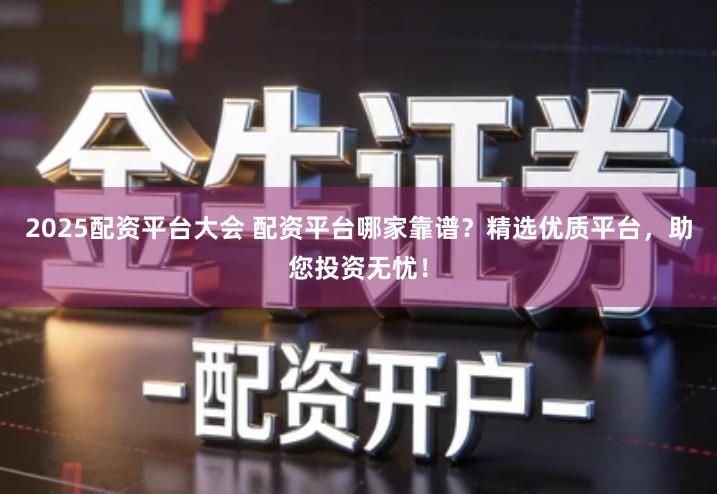 2025配资平台大会 配资平台哪家靠谱？精选优质平台，助您投资无忧！