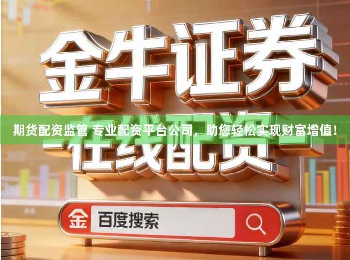 期货配资监管 专业配资平台公司，助您轻松实现财富增值！