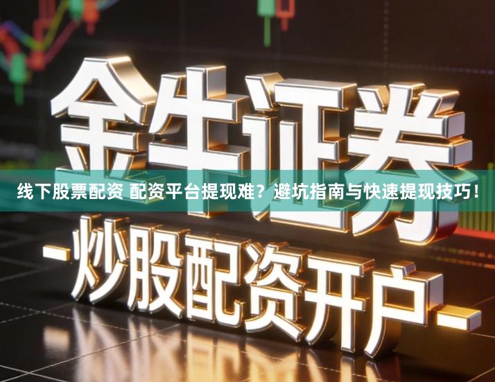 线下股票配资 配资平台提现难？避坑指南与快速提现技巧！