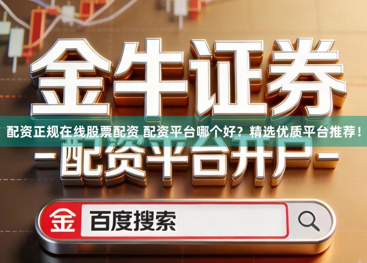 配资正规在线股票配资 配资平台哪个好？精选优质平台推荐！