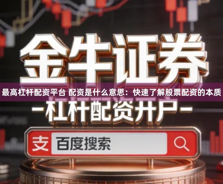最高杠杆配资平台 配资是什么意思:快速了解股票配资的本质