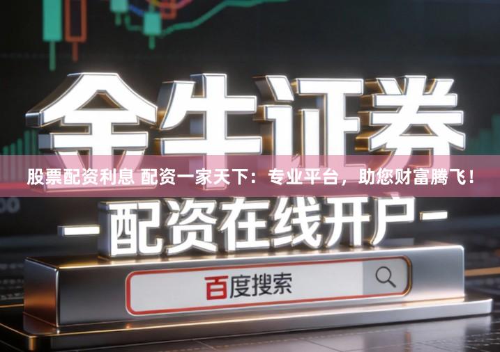 股票配资利息 配资一家天下：专业平台，助您财富腾飞！