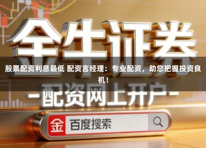 股票配资利息最低 配资言经理：专业配资，助您把握投资良机！