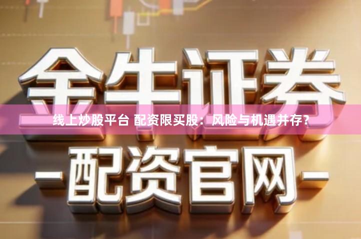 线上炒股平台 配资限买股:风险与机遇并存?