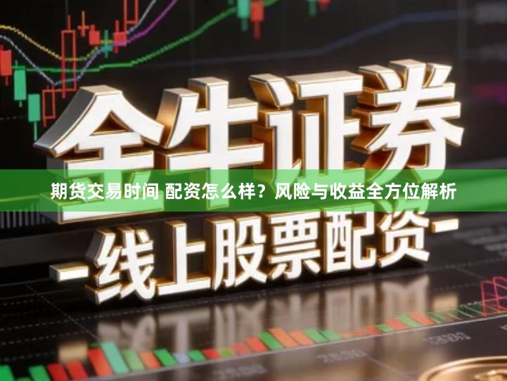 期货交易时间 配资怎么样？风险与收益全方位解析