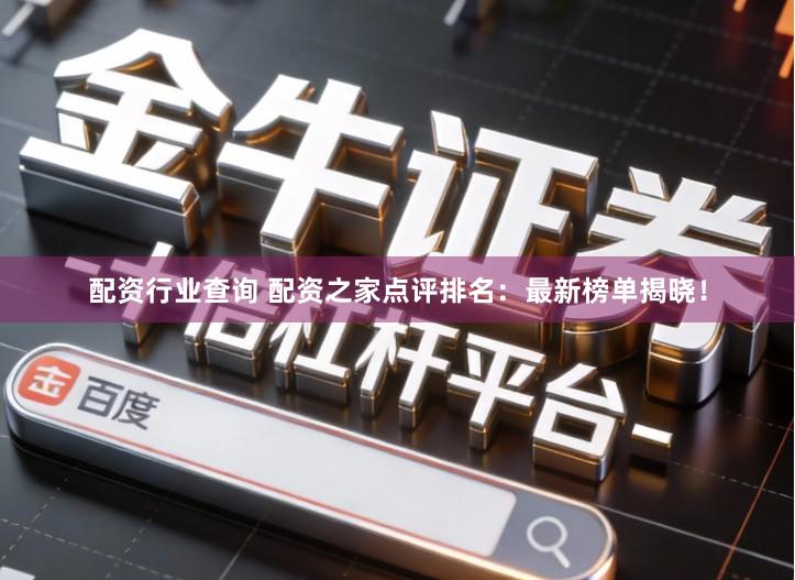 配资行业查询 配资之家点评排名：最新榜单揭晓！