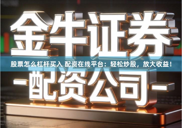 股票怎么杠杆买入 配资在线平台：轻松炒股，放大收益！