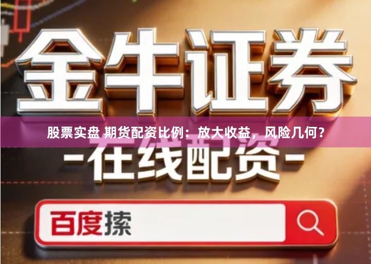 股票实盘 期货配资比例：放大收益，风险几何？