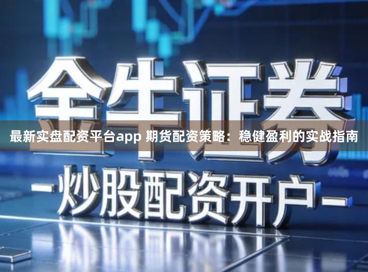 最新实盘配资平台app 期货配资策略：稳健盈利的实战指南