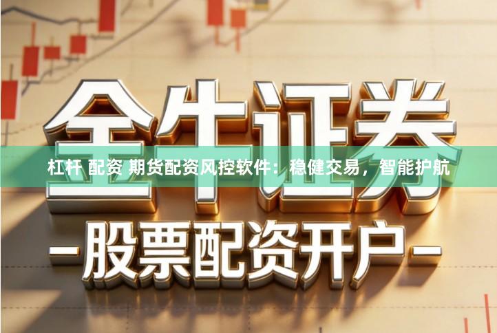 杠杆 配资 期货配资风控软件：稳健交易，智能护航