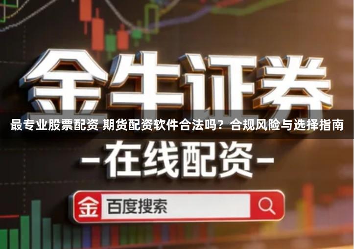 最专业股票配资 期货配资软件合法吗？合规风险与选择指南