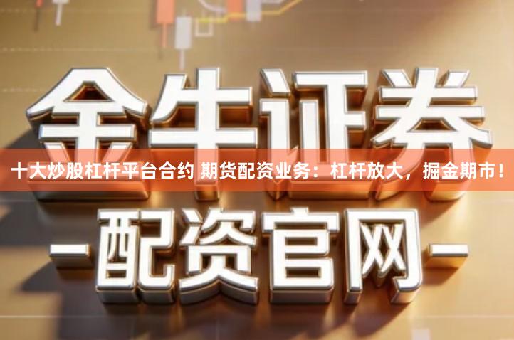 十大炒股杠杆平台合约 期货配资业务：杠杆放大，掘金期市！