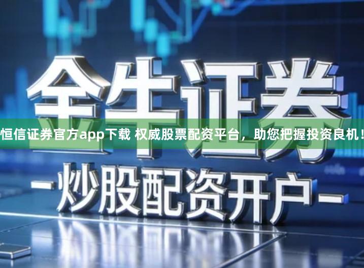 恒信证券官方app下载 权威股票配资平台，助您把握投资良机！
