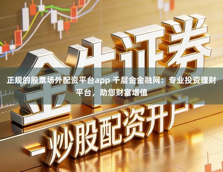 正规的股票场外配资平台app 千层金金融网:专业投资理财平台,助您财富增值