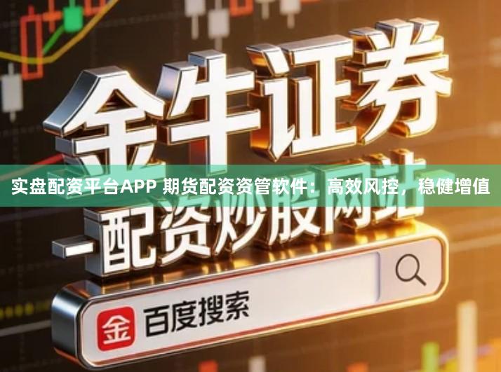 实盘配资平台APP 期货配资资管软件：高效风控，稳健增值