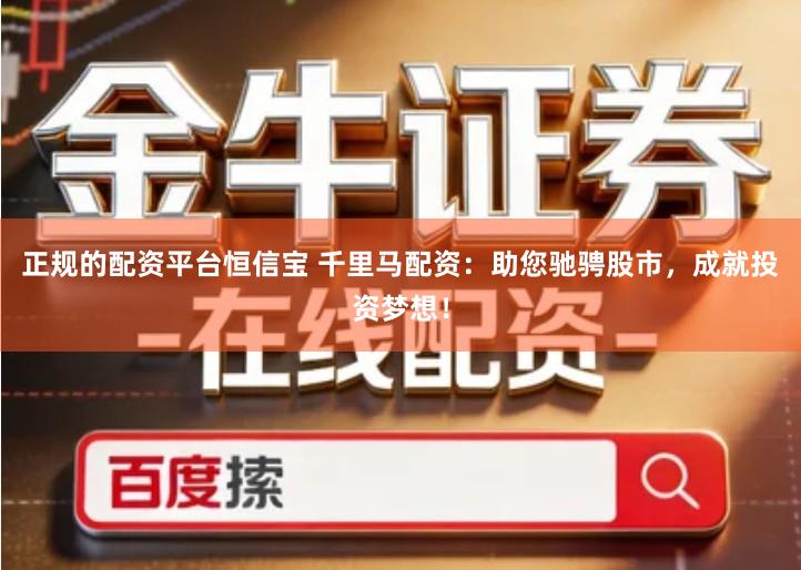 正规的配资平台恒信宝 千里马配资：助您驰骋股市，成就投资梦想！