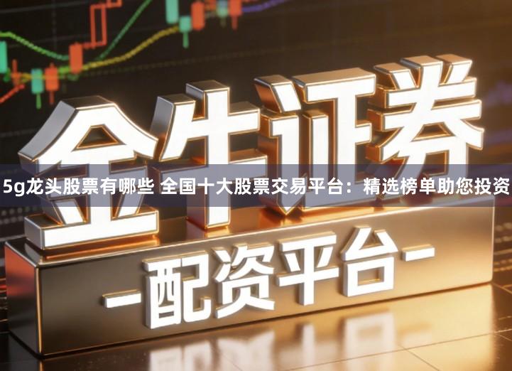 5g龙头股票有哪些 全国十大股票交易平台：精选榜单助您投资