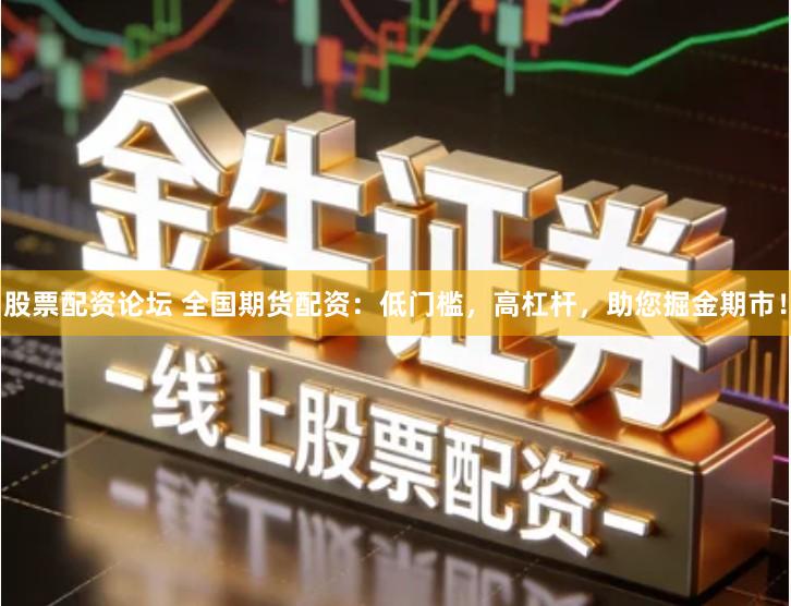 股票配资论坛 全国期货配资：低门槛，高杠杆，助您掘金期市！