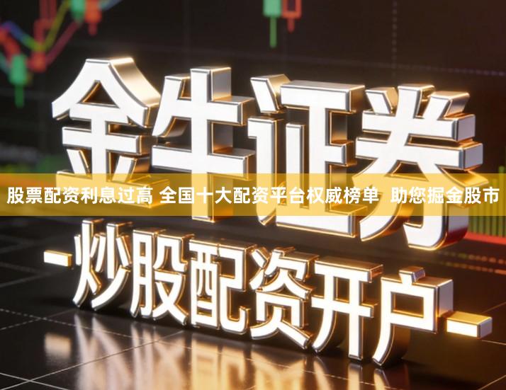 股票配资利息过高 全国十大配资平台权威榜单  助您掘金股市