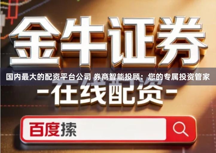国内最大的配资平台公司 券商智能投顾：您的专属投资管家