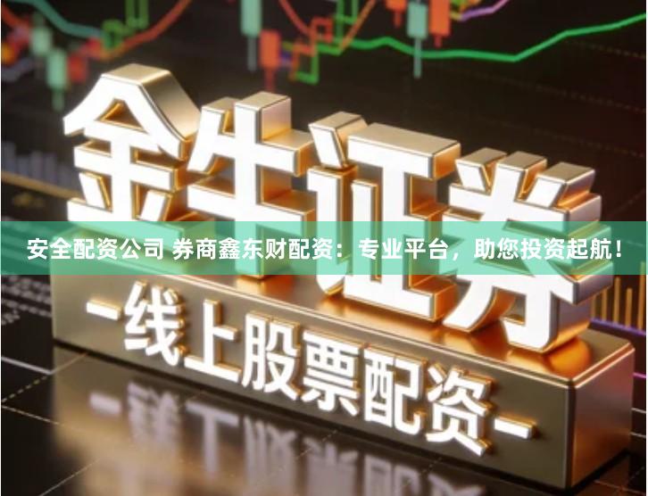 安全配资公司 券商鑫东财配资：专业平台，助您投资起航！