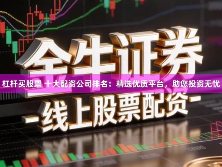 杠杆买股票 十大配资公司排名：精选优质平台，助您投资无忧