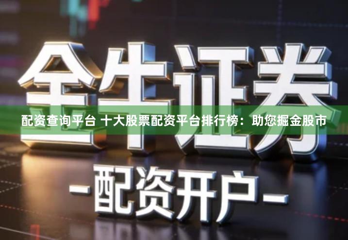 配资查询平台 十大股票配资平台排行榜：助您掘金股市
