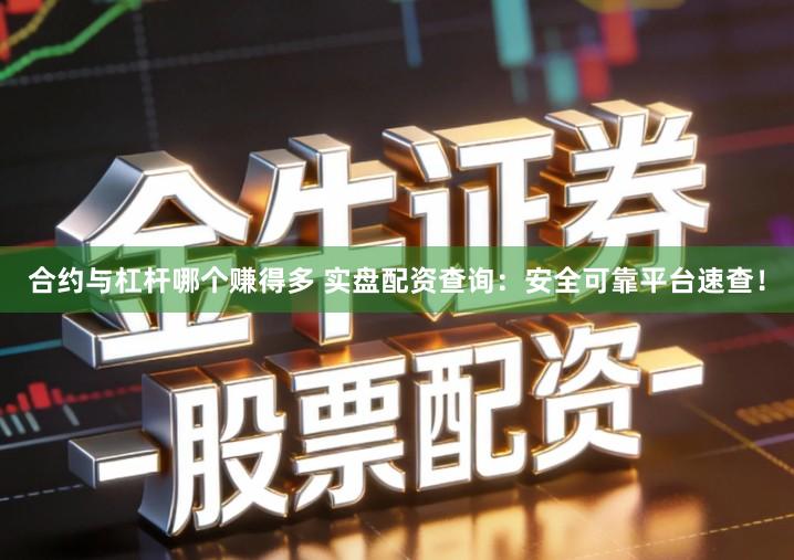 合约与杠杆哪个赚得多 实盘配资查询：安全可靠平台速查！