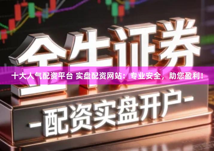 十大人气配资平台 实盘配资网站：专业安全，助您盈利！