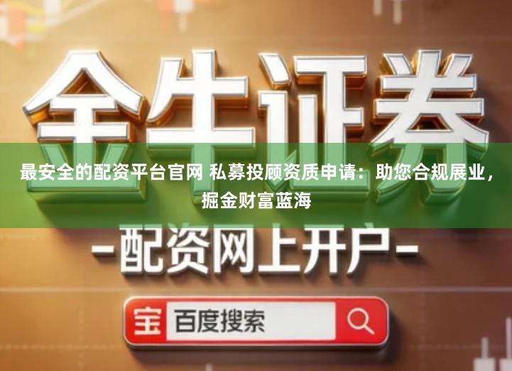 最安全的配资平台官网 私募投顾资质申请：助您合规展业，掘金财富蓝海