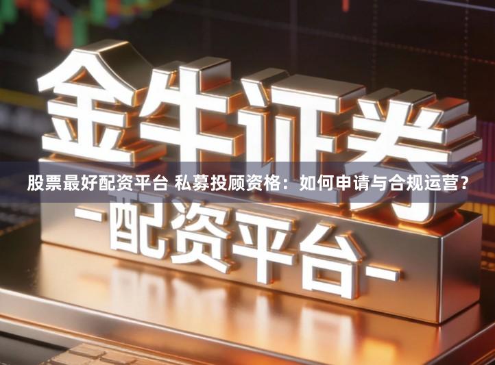 股票最好配资平台 私募投顾资格：如何申请与合规运营？
