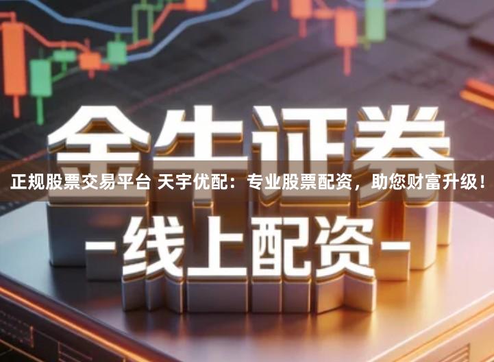 正规股票交易平台 天宇优配：专业股票配资，助您财富升级！