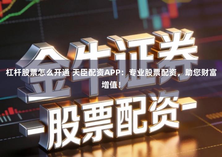 杠杆股票怎么开通 天臣配资APP：专业股票配资，助您财富增值！