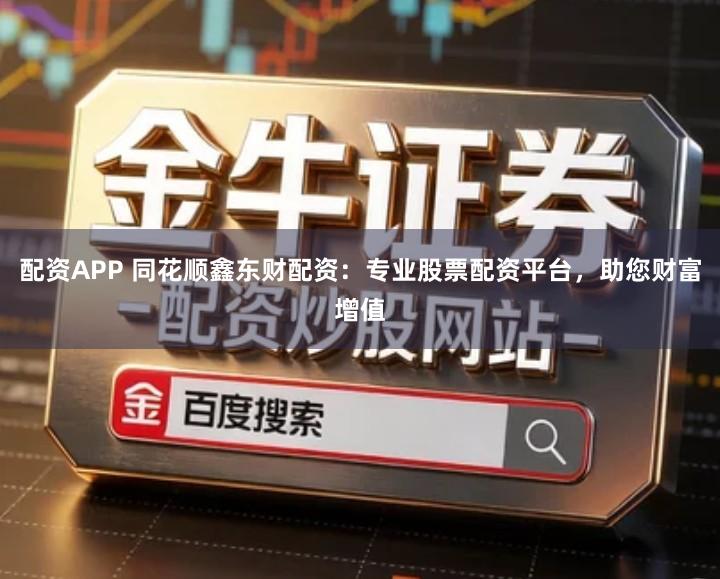 配资APP 同花顺鑫东财配资：专业股票配资平台，助您财富增值
