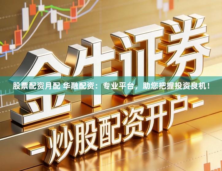 股票配资月配 华融配资：专业平台，助您把握投资良机！