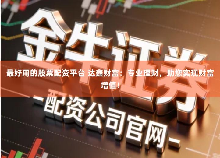 最好用的股票配资平台 达鑫财富：专业理财，助您实现财富增值！