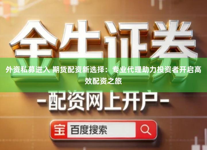 外资私募进入 期货配资新选择：专业代理助力投资者开启高效配资之旅