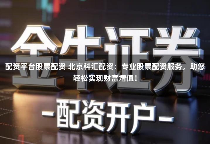 配资平台股票配资 北京科汇配资：专业股票配资服务，助您轻松实现财富增值！