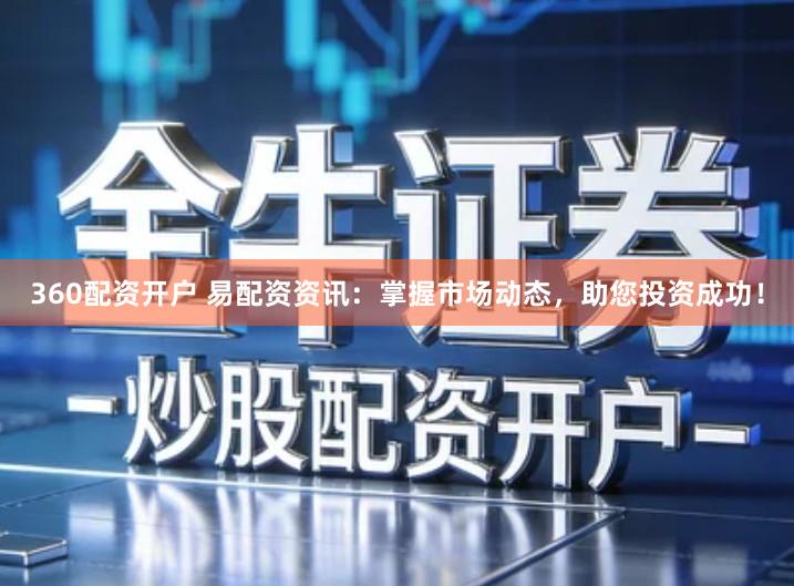 360配资开户 易配资资讯：掌握市场动态，助您投资成功！