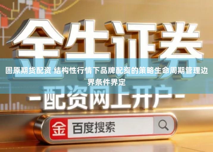 固原期货配资 结构性行情下品牌配资的策略生命周期管理边界条件界定