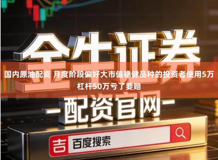 国内原油配资 月度阶段偏好大市值稳健品种的投资者使用5万杠杆50万亏了要赔