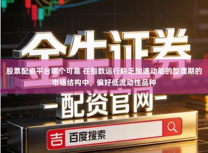 股票配资平台哪个可靠 在指数运行缺乏加速动能的整理期的市场结构中，偏好低流动性品种