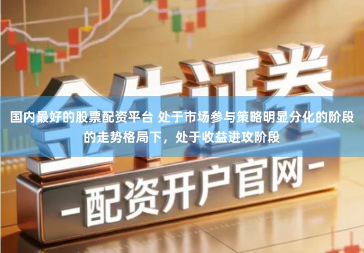 国内最好的股票配资平台 处于市场参与策略明显分化的阶段的走势格局下，处于收益进攻阶段