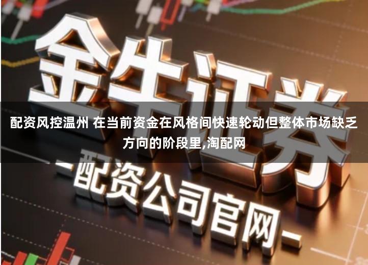 配资风控温州 在当前资金在风格间快速轮动但整体市场缺乏方向的阶段里,淘配网