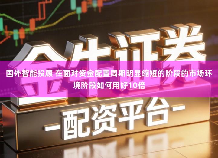 国外智能投顾 在面对资金配置周期明显缩短的阶段的市场环境阶段如何用好10倍