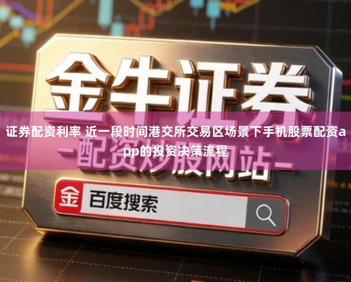 证券配资利率 近一段时间港交所交易区场景下手机股票配资app的投资决策流程