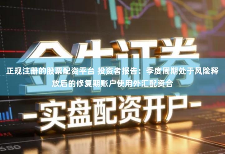 正规注册的股票配资平台 投资者报告：季度周期处于风险释放后的修复期账户使用外汇配资合